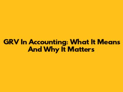 GRV In Accounting: What It Means And Why It Matters