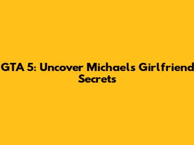 GTA 5: Uncover Michael's Girlfriend Secrets