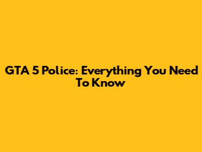 GTA 5 Police: Everything You Need To Know