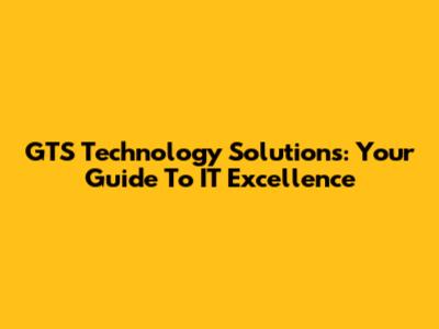 GTS Technology Solutions: Your Guide To IT Excellence