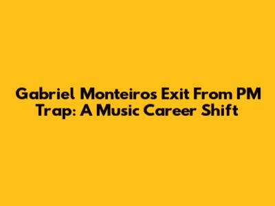 Gabriel Monteiro's Exit From PM Trap: A Music Career Shift