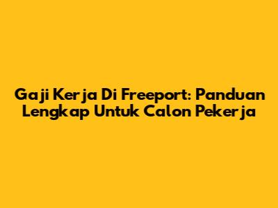 Gaji Kerja Di Freeport: Panduan Lengkap Untuk Calon Pekerja