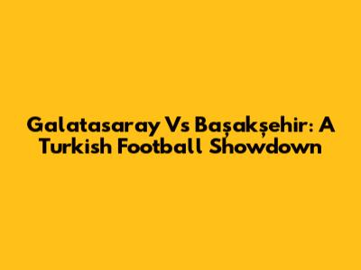 Galatasaray Vs Başakşehir: A Turkish Football Showdown