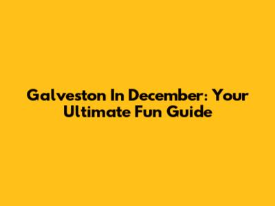 Galveston In December: Your Ultimate Fun Guide