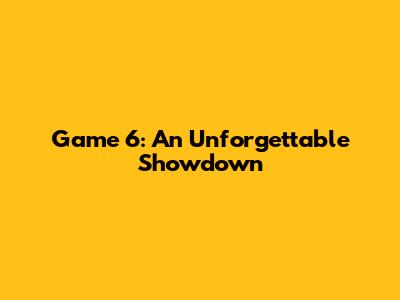 Game 6: An Unforgettable Showdown