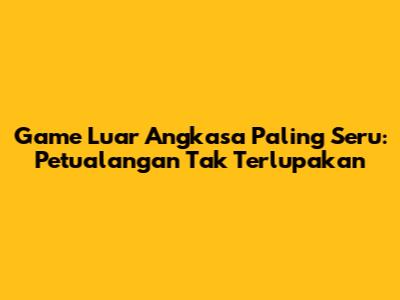 Game Luar Angkasa Paling Seru: Petualangan Tak Terlupakan