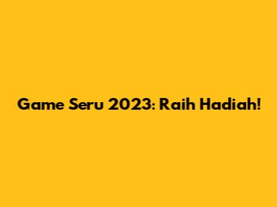 Game Seru 2023: Raih Hadiah!