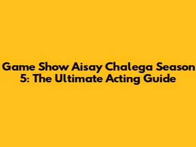 Game Show Aisay Chalega Season 5: The Ultimate Acting Guide