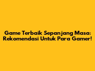 Game Terbaik Sepanjang Masa: Rekomendasi Untuk Para Gamer!