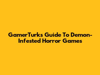 GamerTurk's Guide To Demon-Infested Horror Games