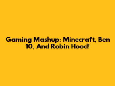 Gaming Mashup: Minecraft, Ben 10, And Robin Hood!