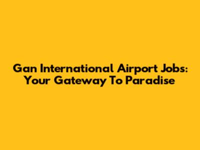 Gan International Airport Jobs: Your Gateway To Paradise