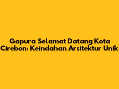 Gapura Selamat Datang Kota Cirebon: Keindahan Arsitektur Unik