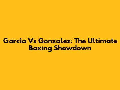 Garcia Vs Gonzalez: The Ultimate Boxing Showdown