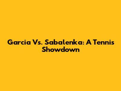 Garcia Vs. Sabalenka: A Tennis Showdown