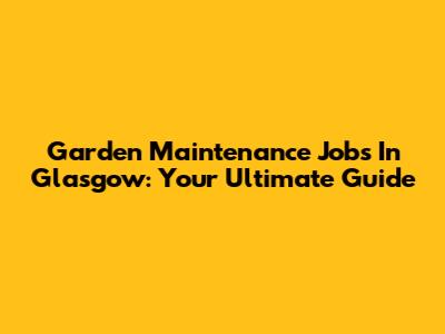Garden Maintenance Jobs In Glasgow: Your Ultimate Guide