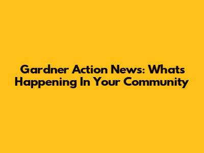 Gardner Action News: What's Happening In Your Community