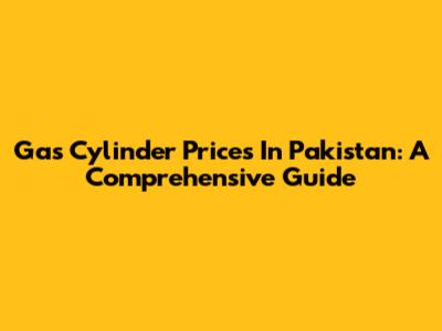 Gas Cylinder Prices In Pakistan: A Comprehensive Guide