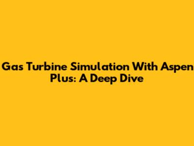 Gas Turbine Simulation With Aspen Plus: A Deep Dive