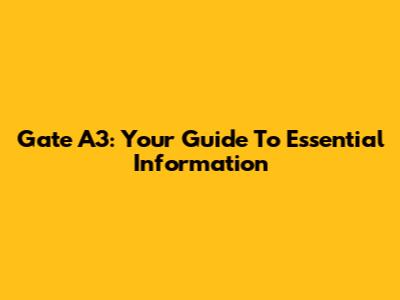 Gate A3: Your Guide To Essential Information
