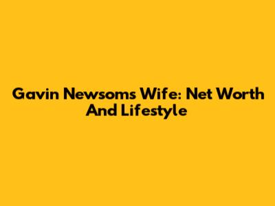 Gavin Newsom's Wife: Net Worth And Lifestyle
