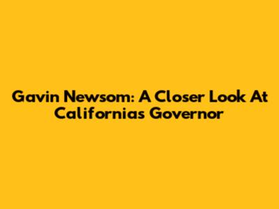 Gavin Newsom: A Closer Look At California's Governor