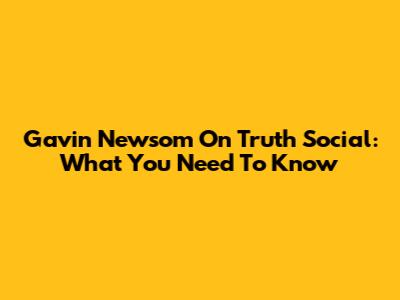 Gavin Newsom On Truth Social: What You Need To Know