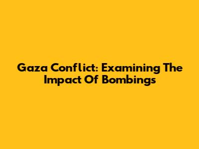 Gaza Conflict: Examining The Impact Of Bombings
