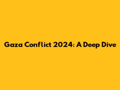 Gaza Conflict 2024: A Deep Dive