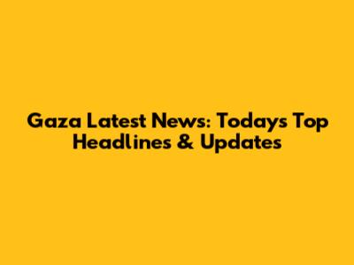 Gaza Latest News: Today's Top Headlines & Updates