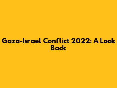 Gaza-Israel Conflict 2022: A Look Back