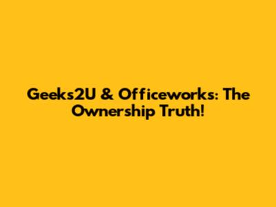 Geeks2U & Officeworks: The Ownership Truth!