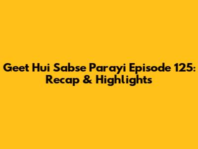 Geet Hui Sabse Parayi Episode 125: Recap & Highlights