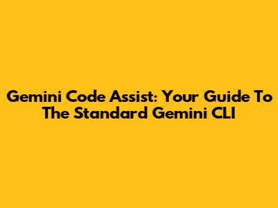 Gemini Code Assist: Your Guide To The Standard Gemini CLI