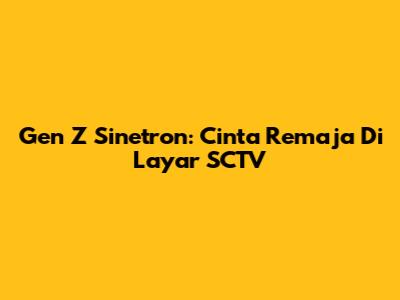 Gen Z Sinetron: Cinta Remaja Di Layar SCTV