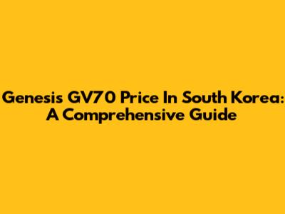 Genesis GV70 Price In South Korea: A Comprehensive Guide