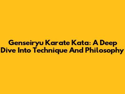 Genseiryu Karate Kata: A Deep Dive Into Technique And Philosophy