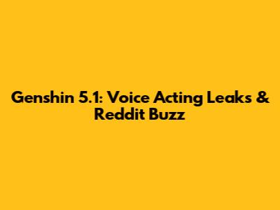 Genshin 5.1: Voice Acting Leaks & Reddit Buzz