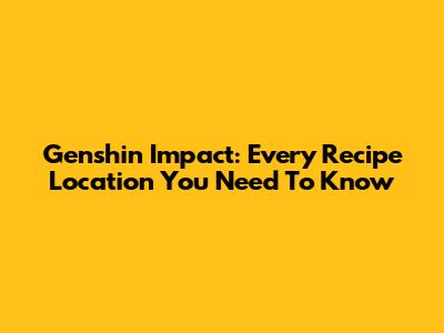 Genshin Impact: Every Recipe Location You Need To Know