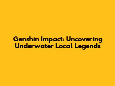 Genshin Impact: Uncovering Underwater Local Legends