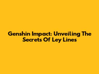 Genshin Impact: Unveiling The Secrets Of Ley Lines