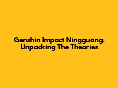Genshin Impact Ningguang: Unpacking The Theories
