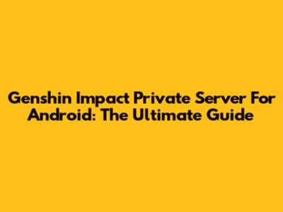 Genshin Impact Private Server For Android: The Ultimate Guide