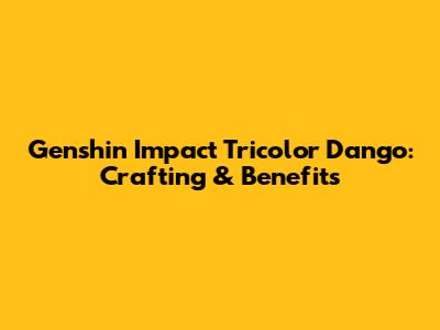 Genshin Impact Tricolor Dango: Crafting & Benefits