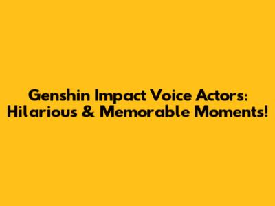 Genshin Impact Voice Actors: Hilarious & Memorable Moments!