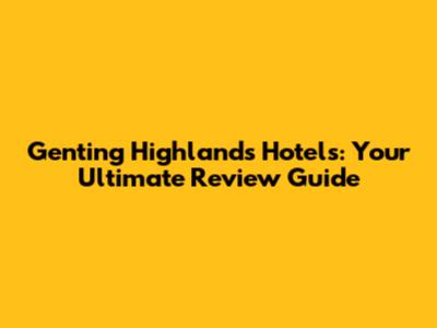 Genting Highlands Hotels: Your Ultimate Review Guide