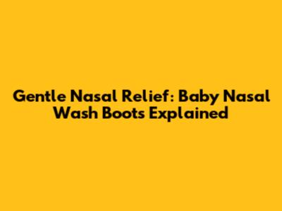 Gentle Nasal Relief: Baby Nasal Wash Boots Explained