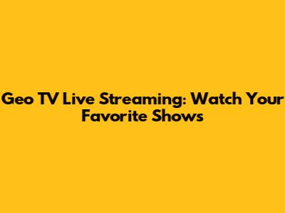 Geo TV Live Streaming: Watch Your Favorite Shows