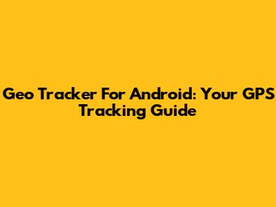 Geo Tracker For Android: Your GPS Tracking Guide