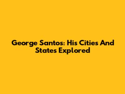 George Santos: His Cities And States Explored